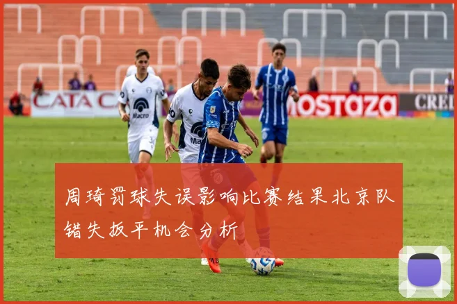 周琦罚球失误影响比赛结果北京队错失扳平机会分析