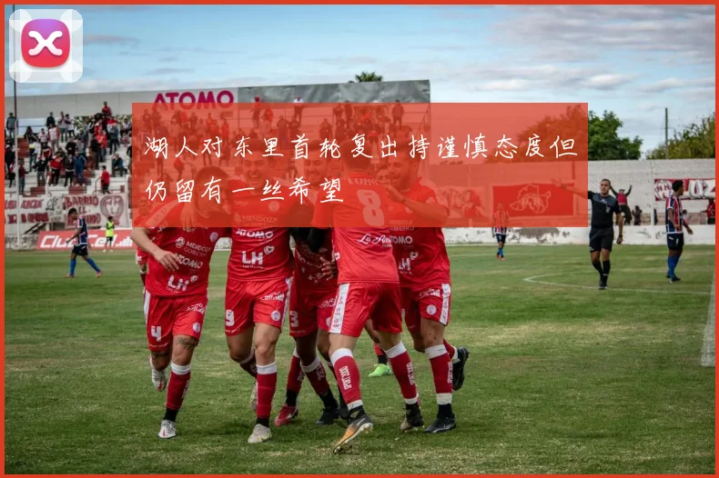 湖人对东里首轮复出持谨慎态度但仍留有一丝希望