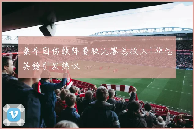 桑乔因伤缺阵曼联比赛总投入138亿英镑引发热议