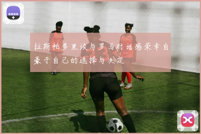 拉斯帕多里谈与罗马对话感荣幸自豪于自己的选择与决定