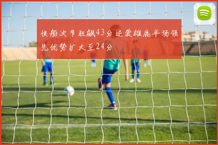 快船次节狂飙43分逆袭雄鹿半场领先优势扩大至24分