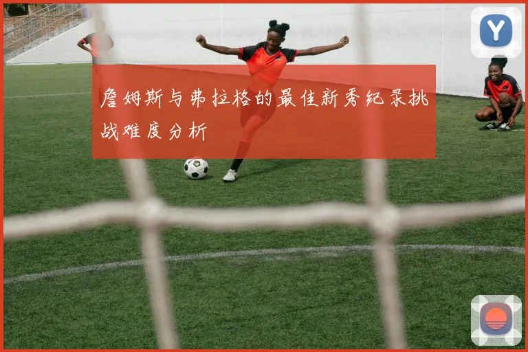 詹姆斯与弗拉格的最佳新秀纪录挑战难度分析