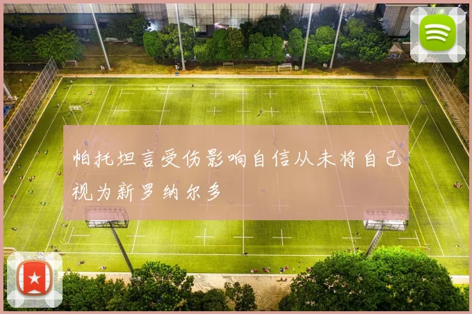 帕托坦言受伤影响自信从未将自己视为新罗纳尔多