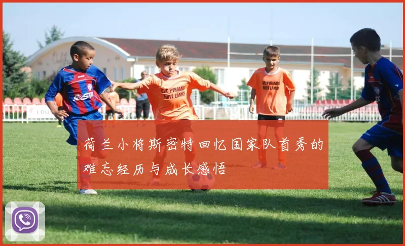 荷兰小将斯密特回忆国家队首秀的难忘经历与成长感悟