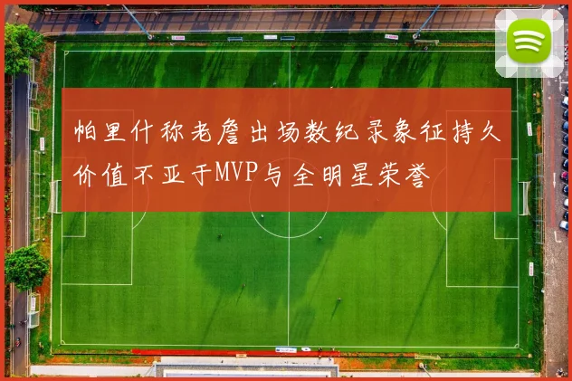 帕里什称老詹出场数纪录象征持久价值不亚于MVP与全明星荣誉