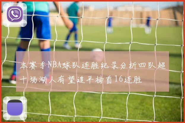 本赛季NBA球队连胜纪录分析四队超十场湖人有望追平榜首16连胜