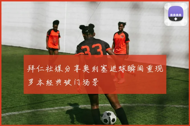 拜仁社媒分享奥利塞进球瞬间重现罗本经典破门场景