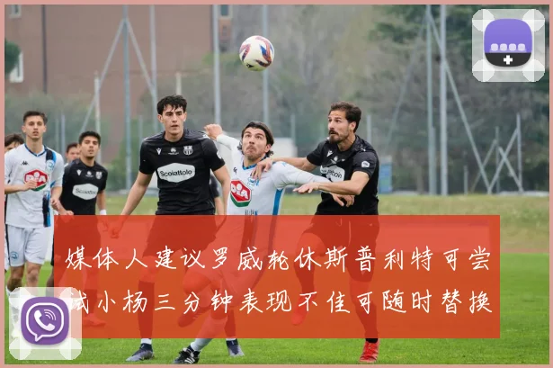 媒体人建议罗威轮休斯普利特可尝试小杨三分钟表现不佳可随时替换