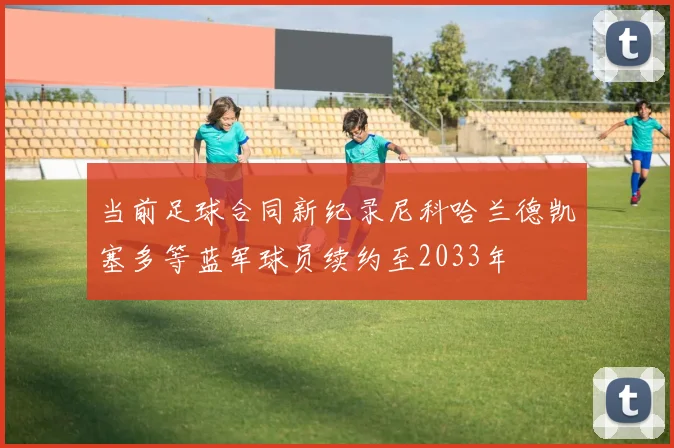 当前足球合同新纪录尼科哈兰德凯塞多等蓝军球员续约至2033年
