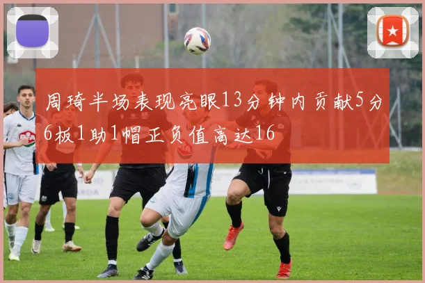 周琦半场表现亮眼13分钟内贡献5分6板1助1帽正负值高达16