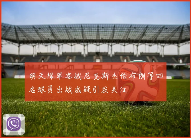 明天绿军客战尼克斯杰伦布朗等四名球员出战成疑引发关注