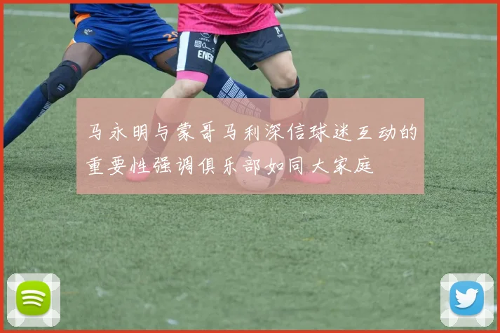 马永明与蒙哥马利深信球迷互动的重要性强调俱乐部如同大家庭