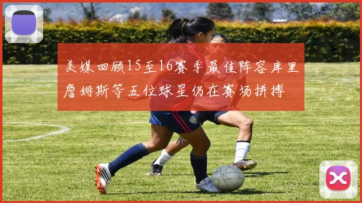 美媒回顾15至16赛季最佳阵容库里詹姆斯等五位球星仍在赛场拼搏