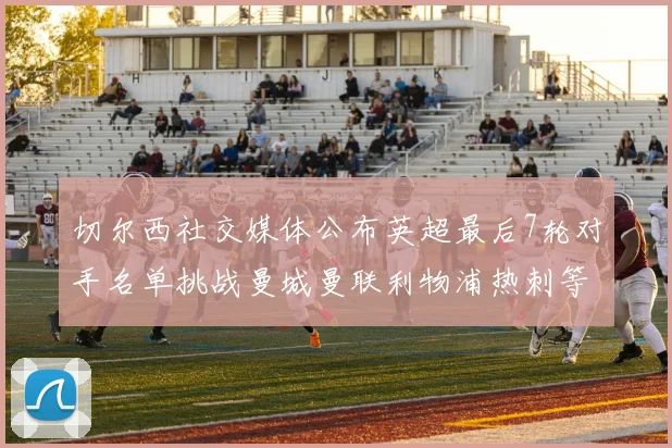 切尔西社交媒体公布英超最后7轮对手名单挑战曼城曼联利物浦热刺等强敌