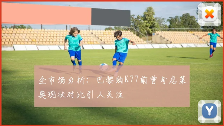 全市场分析：巴黎购K77前曾考虑莱奥现状对比引人关注
