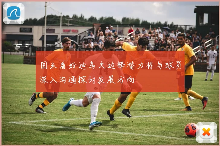 国米看好迪乌夫边锋潜力将与球员深入沟通探讨发展方向