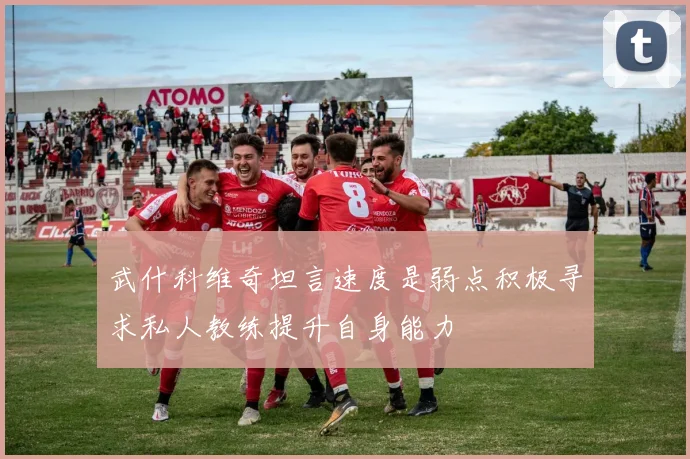 武什科维奇坦言速度是弱点积极寻求私人教练提升自身能力