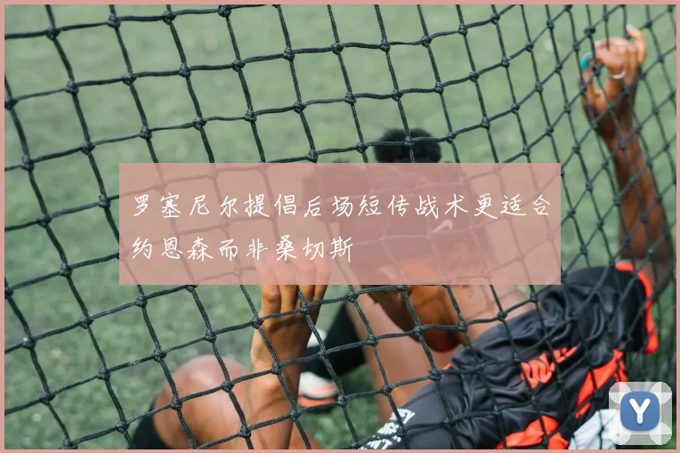 罗塞尼尔提倡后场短传战术更适合约恩森而非桑切斯