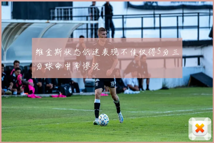 维金斯状态低迷表现不佳仅得5分三分球命中率惨淡