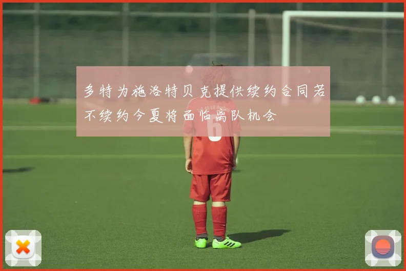 多特为施洛特贝克提供续约合同若不续约今夏将面临离队机会